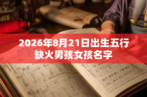 2026年8月21日出生五行缺火男孩女孩名字