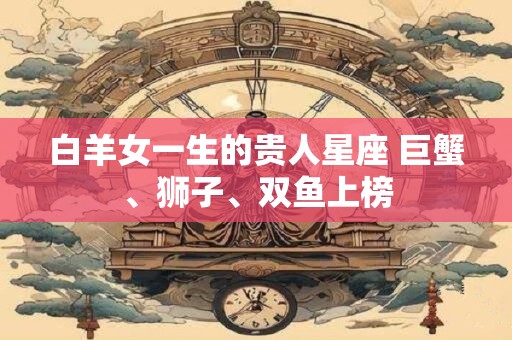 白羊女一生的贵人星座 巨蟹、狮子、双鱼上榜
