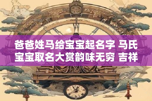 爸爸姓马给宝宝起名字 马氏宝宝取名大赏韵味无穷 吉祥如意 爸爸姓马给宝宝起名字 马氏宝宝取名大赏韵味无穷 吉祥如意