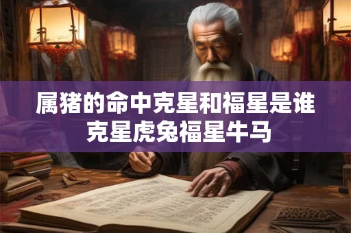 属猪的命中克星和福星是谁 克星虎兔福星牛马