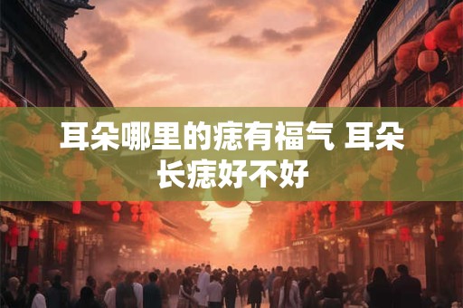 耳朵哪里的痣有福气 耳朵长痣好不好 耳朵哪里的痣有福气 耳朵长痣好不好