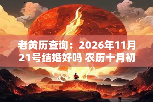 老黄历查询:2026年11月21号结婚好吗 农历十月初七宜嫁娶吗 老黄历查询:2026年11月21号结婚好吗 农历十月初七宜嫁娶吗