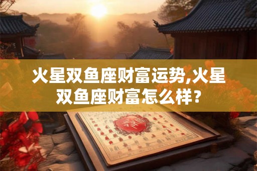 火星双鱼座财富运势,火星双鱼座财富怎么样？