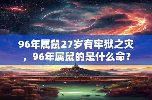 96年属鼠27岁有牢狱之灾,96年属鼠的是什么命? 96年属鼠27岁有牢狱之灾,96年属鼠的是什么命?