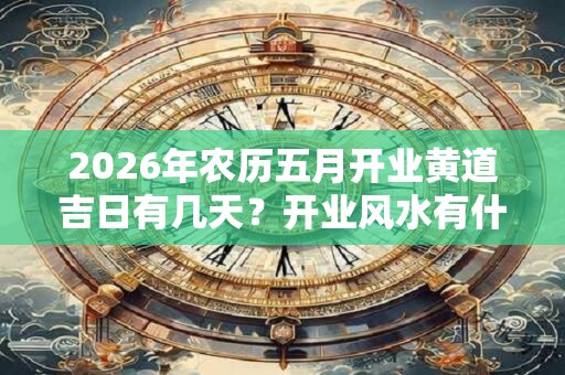 2026年农历五月开业黄道吉日有几天？开业风水有什么讲究？