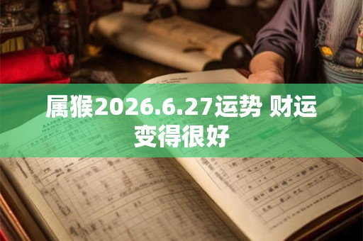 属猴2026.6.27运势 财运变得很好