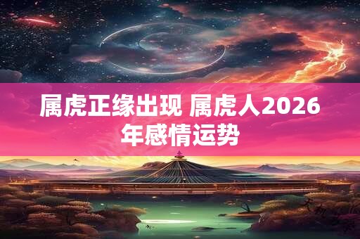 属虎正缘出现 属虎人2026年感情运势