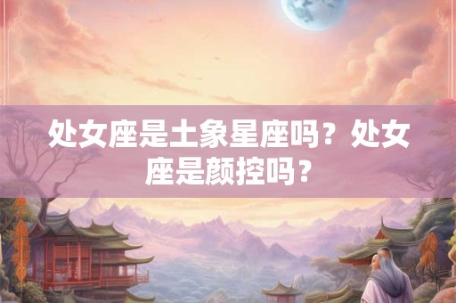 处女座是土象星座吗？处女座是颜控吗？