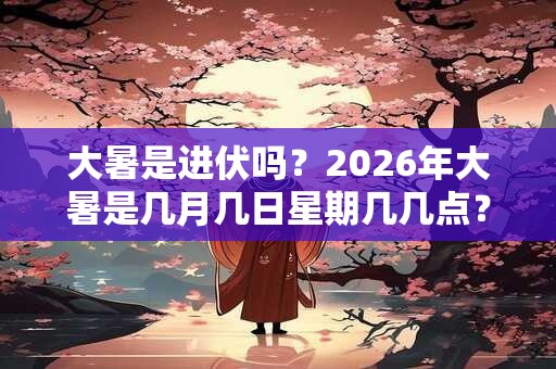 大暑是进伏吗？2026年大暑是几月几日星期几几点？