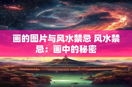 画的图片与风水禁忌 风水禁忌:画中的秘密 画的图片与风水禁忌 风水禁忌:画中的秘密