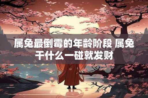 属兔最倒霉的年龄阶段 属兔干什么一碰就发财 属兔最倒霉的年龄阶段 属兔干什么一碰就发财