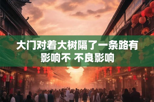 大门对着大树隔了一条路有影响不 不良影响