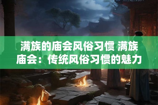 满族的庙会风俗习惯 满族庙会：传统风俗习惯的魅力再现