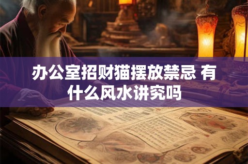 办公室招财猫摆放禁忌 有什么风水讲究吗 办公室招财猫摆放禁忌 有什么风水讲究吗