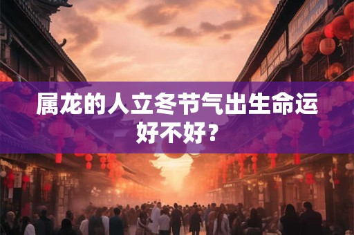 属龙的人立冬节气出生命运好不好？