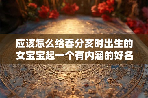 应该怎么给春分亥时出生的女宝宝起一个有内涵的好名字