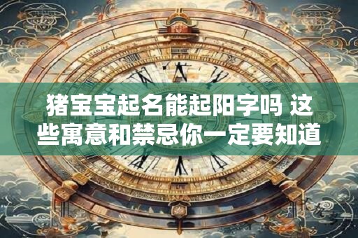 猪宝宝起名能起阳字吗 这些寓意和禁忌你一定要知道! 猪宝宝起名能起阳字吗 这些寓意和禁忌你一定要知道!