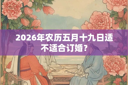 2026年农历五月十九日适不适合订婚? 2026年农历五月十九日适不适合订婚?