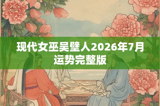 现代女巫吴壁人2026年7月运势完整版 现代女巫吴壁人2026年7月运势完整版