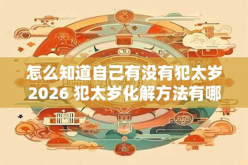 怎么知道自己有没有犯太岁2026 犯太岁化解方法有哪些 怎么知道自己有没有犯太岁2026 犯太岁化解方法有哪些