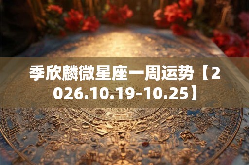 季欣麟微星座一周运势【2026.10.19-10.25】