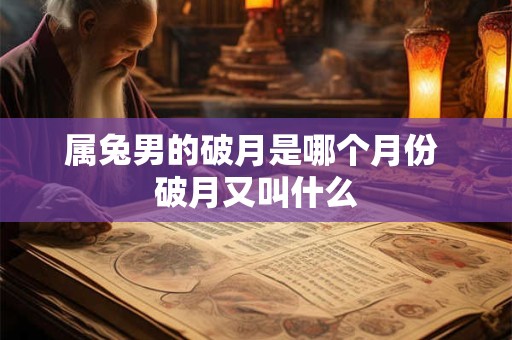 属兔男的破月是哪个月份 破月又叫什么 属兔男的破月是哪个月份 破月又叫什么