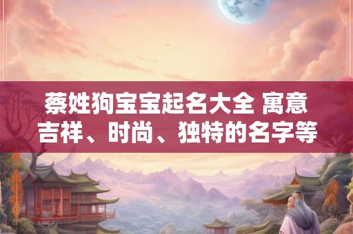 蔡姓狗宝宝起名大全 寓意吉祥、时尚、独特的名字等你来选! 蔡姓狗宝宝起名大全 寓意吉祥、时尚、独特的名字等你来选!