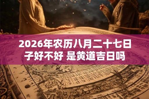 2026年农历八月二十七日子好不好 是黄道吉日吗