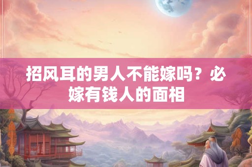 招风耳的男人不能嫁吗？必嫁有钱人的面相