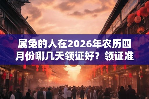 属兔的人在2026年农历四月份哪几天领证好?领证准备什么? 属兔的人在2026年农历四月份哪几天领证好?领证准备什么?