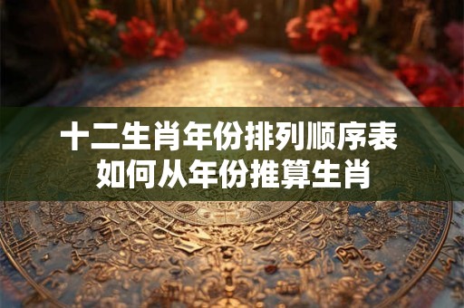十二生肖年份排列顺序表 如何从年份推算生肖 十二生肖年份排列顺序表 如何从年份推算生肖