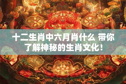 十二生肖中六月肖什么 带你了解神秘的生肖文化！
