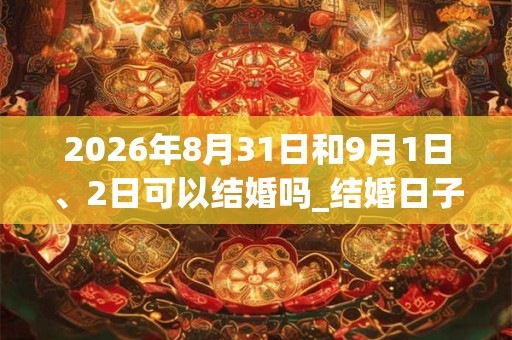 2026年8月31日和9月1日、2日可以结婚吗_结婚日子好吗