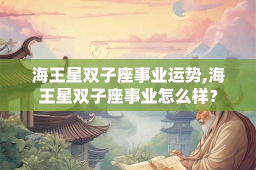 海王星双子座事业运势,海王星双子座事业怎么样？