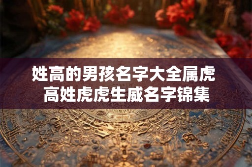 姓高的男孩名字大全属虎 高姓虎虎生威名字锦集