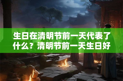 生日在清明节前一天代表了什么?清明节前一天生日好吗? 生日在清明节前一天代表了什么?清明节前一天生日好吗?