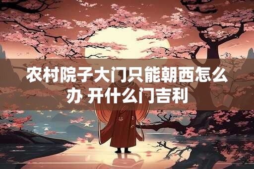 农村院子大门只能朝西怎么办 开什么门吉利
