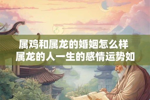 属鸡和属龙的婚姻怎么样 属龙的人一生的感情运势如何