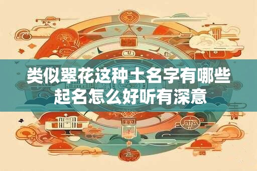 类似翠花这种土名字有哪些 起名怎么好听有深意