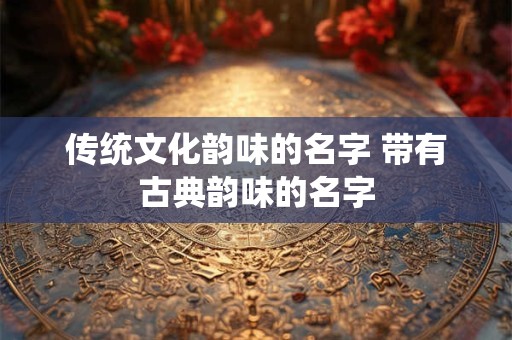 传统文化韵味的名字 带有古典韵味的名字