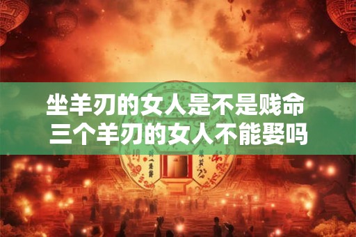 坐羊刃的女人是不是贱命 三个羊刃的女人不能娶吗