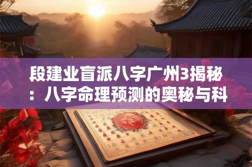 段建业盲派八字广州3揭秘:八字命理预测的奥秘与科学! 段建业盲派八字广州3揭秘:八字命理预测的奥秘与科学!