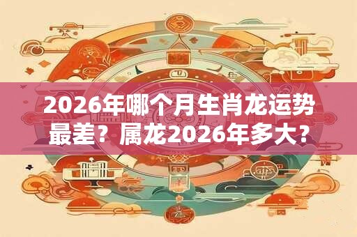 2026年哪个月生肖龙运势最差？属龙2026年多大？