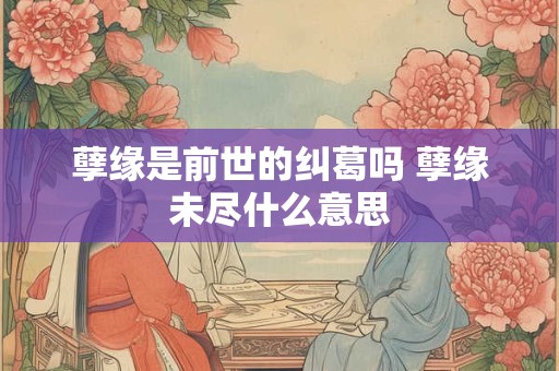 孽缘是前世的纠葛吗 孽缘未尽什么意思