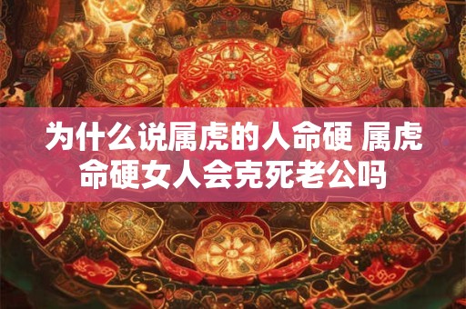 为什么说属虎的人命硬 属虎命硬女人会克死老公吗
