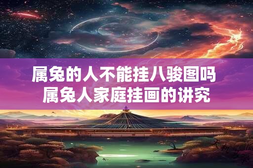 属兔的人不能挂八骏图吗 属兔人家庭挂画的讲究 属兔的人不能挂八骏图吗 属兔人家庭挂画的讲究