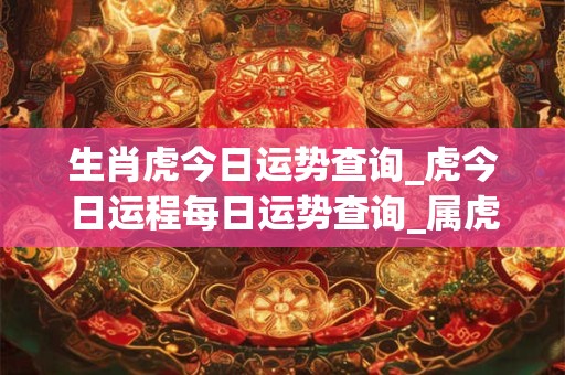 生肖虎今日运势查询_虎今日运程每日运势查询_属虎今日运程每日运势