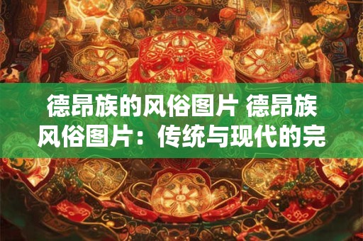 德昂族的风俗图片 德昂族风俗图片：传统与现代的完美融合