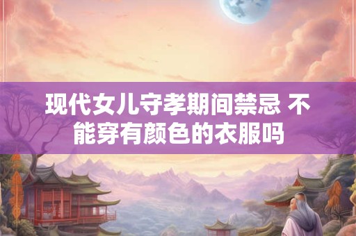 现代女儿守孝期间禁忌 不能穿有颜色的衣服吗 现代女儿守孝期间禁忌 不能穿有颜色的衣服吗