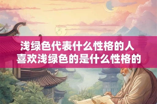 浅绿色代表什么性格的人 喜欢浅绿色的是什么性格的人